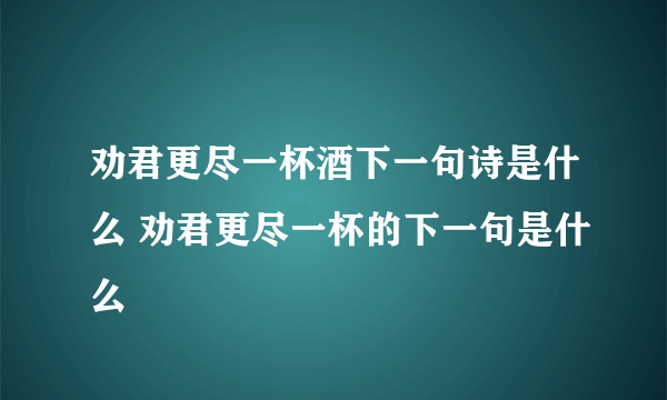 劝君更尽一杯酒下一句诗是什么 劝君更尽一杯的下一句是什么