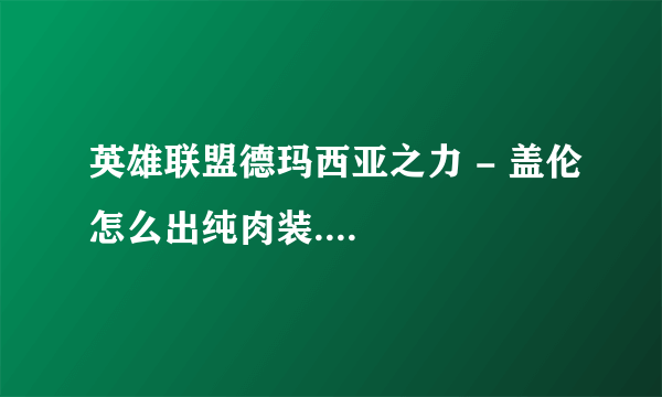 英雄联盟德玛西亚之力 - 盖伦怎么出纯肉装....