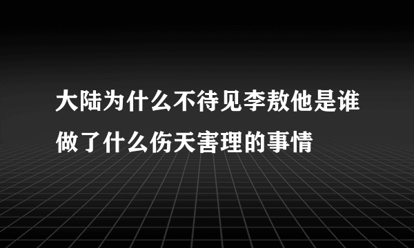 大陆为什么不待见李敖他是谁做了什么伤天害理的事情