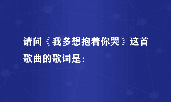 请问《我多想抱着你哭》这首歌曲的歌词是：