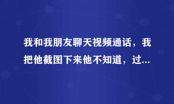 我和我朋友聊天视频通话，我把他截图下来他不知道，过几天我把截图照片发给他看，他说要和我绝交？