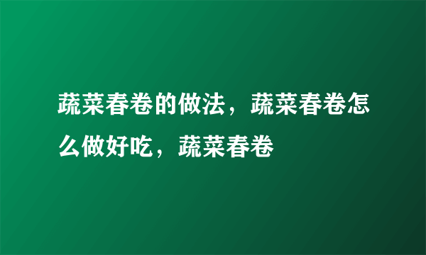 蔬菜春卷的做法，蔬菜春卷怎么做好吃，蔬菜春卷