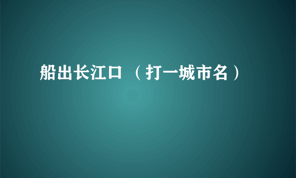 船出长江口 （打一城市名）