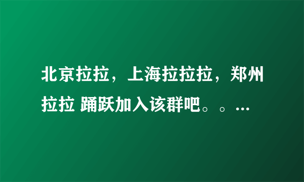 北京拉拉，上海拉拉拉，郑州拉拉 踊跃加入该群吧。。﹏　脱去尘世之俗! 85728255 90太后，不加。