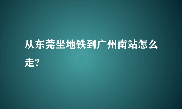 从东莞坐地铁到广州南站怎么走?