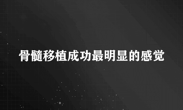 骨髓移植成功最明显的感觉