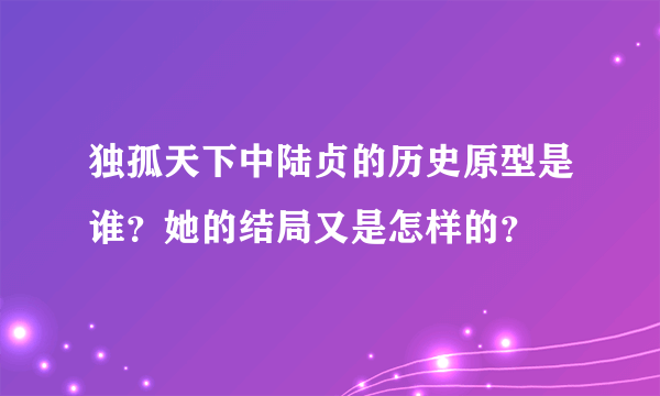 独孤天下中陆贞的历史原型是谁？她的结局又是怎样的？