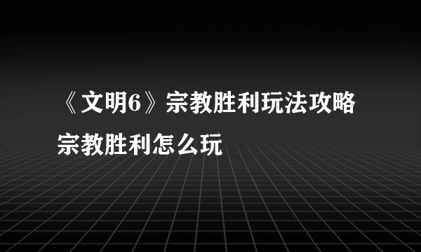 《文明6》宗教胜利玩法攻略 宗教胜利怎么玩