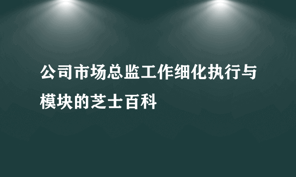 公司市场总监工作细化执行与模块的芝士百科