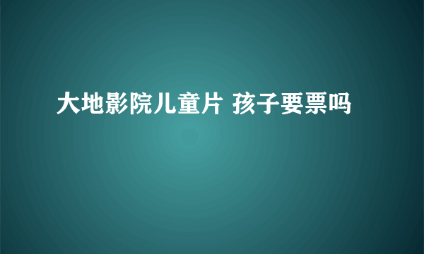 大地影院儿童片 孩子要票吗