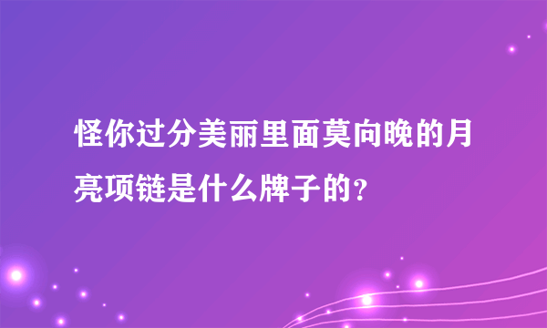 怪你过分美丽里面莫向晚的月亮项链是什么牌子的？