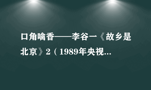 口角噙香——李谷一《故乡是北京》2（1989年央视“元旦晚会”&“七一晚会”）