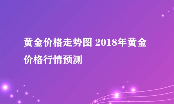 黄金价格走势图 2018年黄金价格行情预测