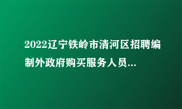 2022辽宁铁岭市清河区招聘编制外政府购买服务人员8人公告