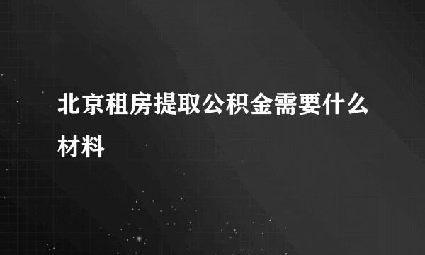 北京租房提取公积金需要什么材料