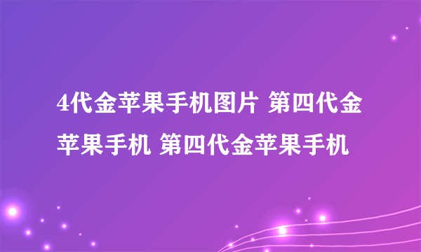 4代金苹果手机图片 第四代金苹果手机 第四代金苹果手机