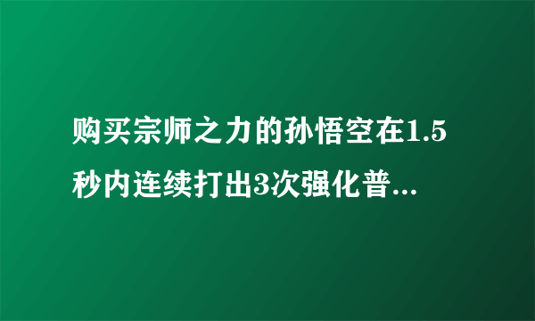 购买宗师之力的孙悟空在1.5秒内连续打出3次强化普攻，装备的强击效果一共触发几次