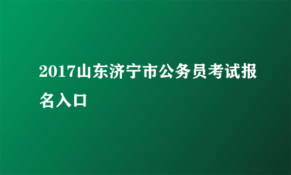 2017山东济宁市公务员考试报名入口