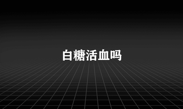 白糖活血吗