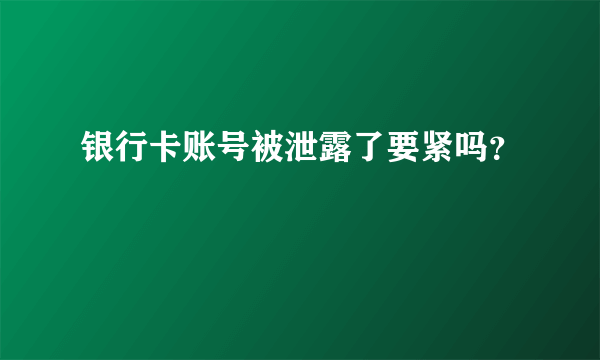 银行卡账号被泄露了要紧吗？