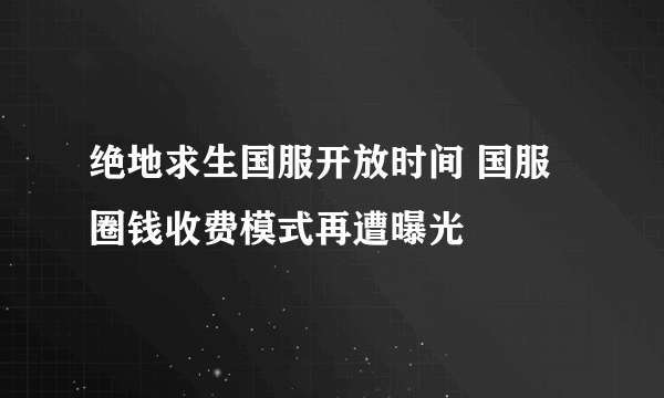 绝地求生国服开放时间 国服圈钱收费模式再遭曝光