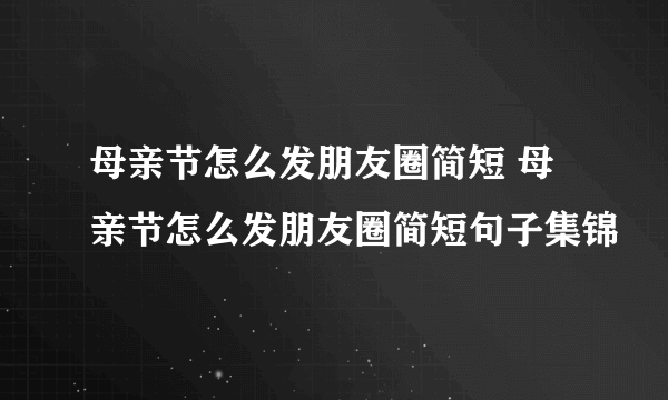 母亲节怎么发朋友圈简短 母亲节怎么发朋友圈简短句子集锦