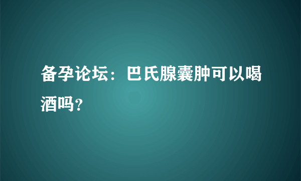 备孕论坛：巴氏腺囊肿可以喝酒吗？