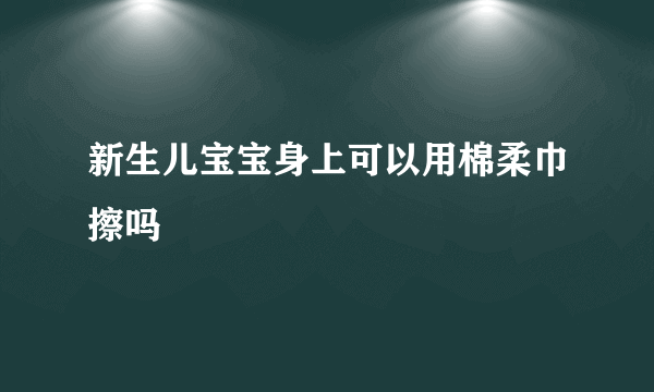 新生儿宝宝身上可以用棉柔巾擦吗