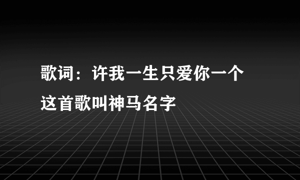 歌词：许我一生只爱你一个 这首歌叫神马名字