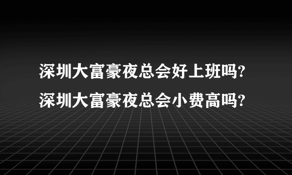 深圳大富豪夜总会好上班吗?深圳大富豪夜总会小费高吗?