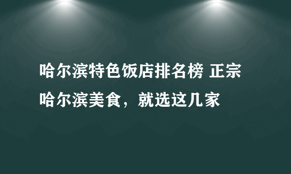 哈尔滨特色饭店排名榜 正宗哈尔滨美食，就选这几家