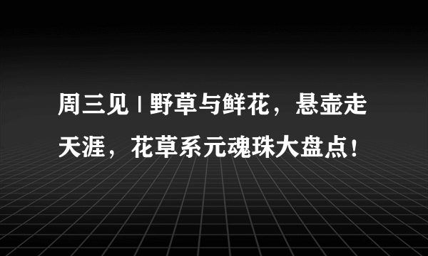 周三见 | 野草与鲜花，悬壶走天涯，花草系元魂珠大盘点！