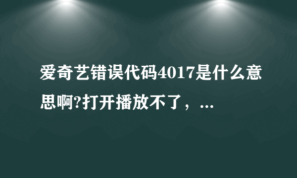 爱奇艺错误代码4017是什么意思啊?打开播放不了，要怎么才能播放呢？