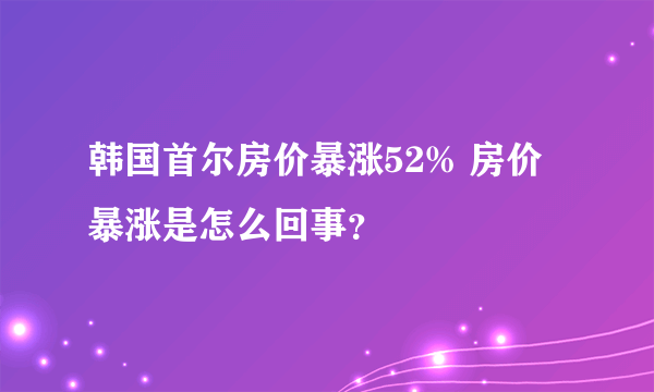 韩国首尔房价暴涨52% 房价暴涨是怎么回事？