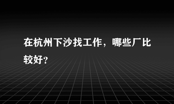 在杭州下沙找工作，哪些厂比较好？