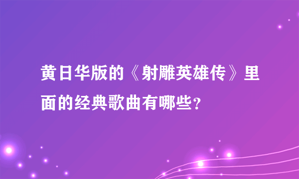 黄日华版的《射雕英雄传》里面的经典歌曲有哪些？