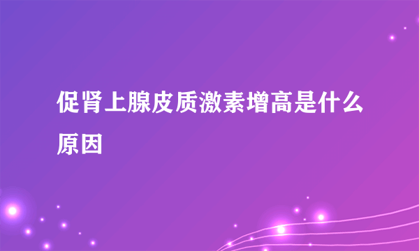 促肾上腺皮质激素增高是什么原因