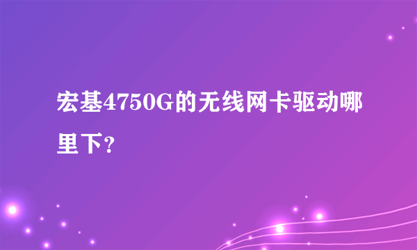 宏基4750G的无线网卡驱动哪里下？