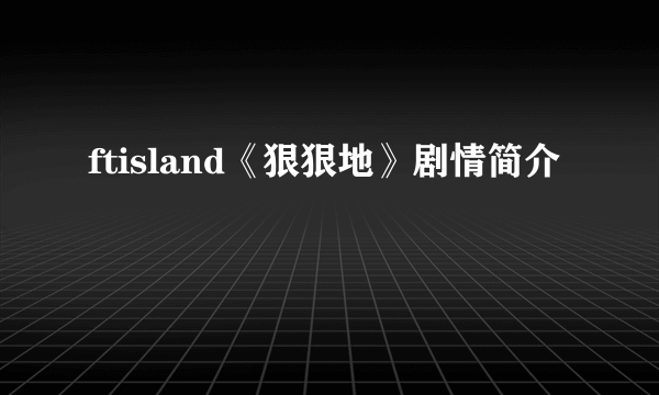 ftisland《狠狠地》剧情简介