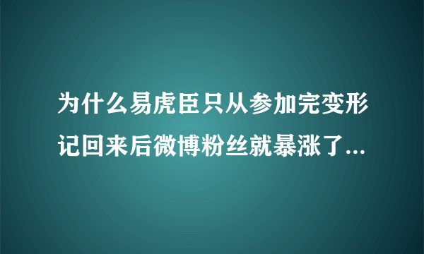 为什么易虎臣只从参加完变形记回来后微博粉丝就暴涨了，短短半年，就从10几人飙到快70万。。。。。。。。。