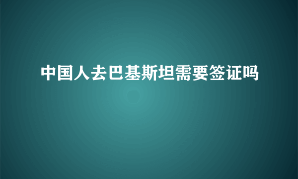 中国人去巴基斯坦需要签证吗