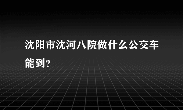 沈阳市沈河八院做什么公交车能到？