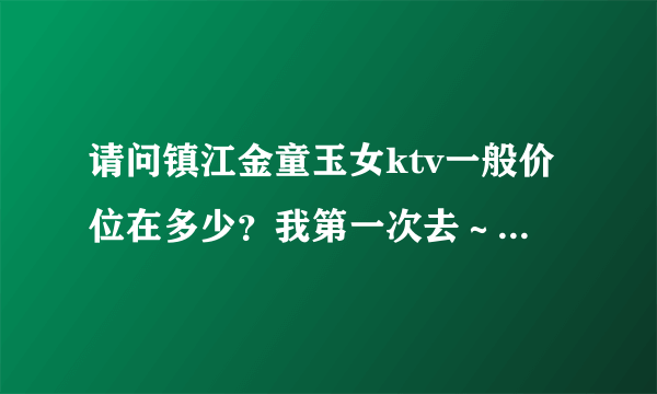 请问镇江金童玉女ktv一般价位在多少？我第一次去～请详细说说！