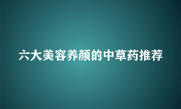 六大美容养颜的中草药推荐