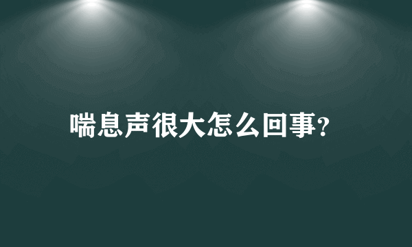 喘息声很大怎么回事？