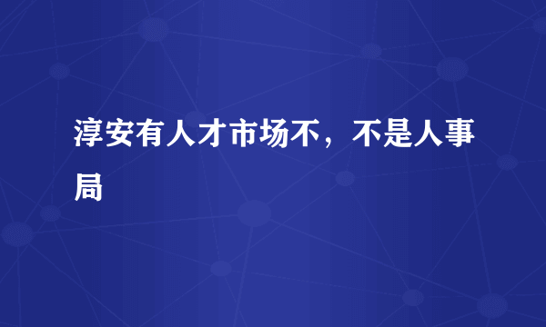 淳安有人才市场不，不是人事局