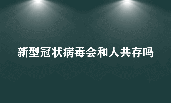 新型冠状病毒会和人共存吗