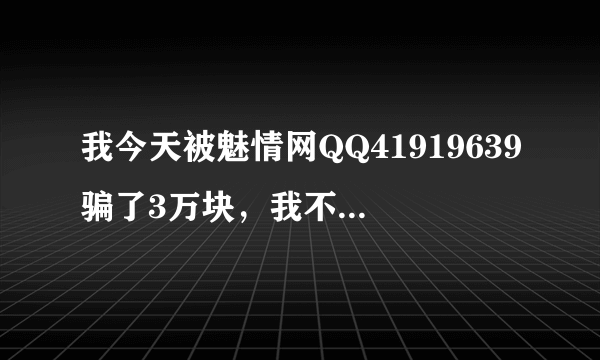 我今天被魅情网QQ41919639骗了3万块，我不知道怎么办，这些钱是用来给孩子明年交学费的，可被他骗了