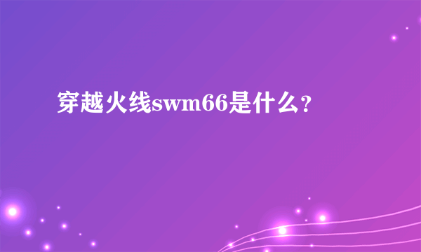 穿越火线swm66是什么？