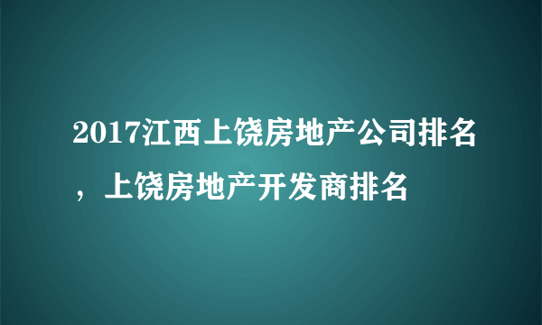 2017江西上饶房地产公司排名，上饶房地产开发商排名